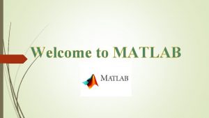 Welcome to MATLAB What is MATLAB Matlab Matrix