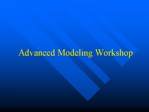 Advanced Modeling Workshop Goals and objectives n Modify