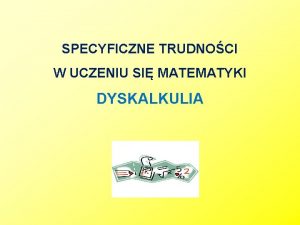 SPECYFICZNE TRUDNOCI W UCZENIU SI MATEMATYKI DYSKALKULIA DEFINICJA