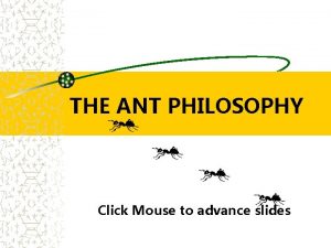 THE ANT PHILOSOPHY Click Mouse to advance slides