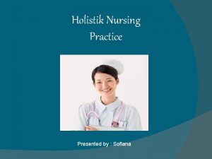 Holistik Nursing Practice Presented by Sofiana NURSE HEALER