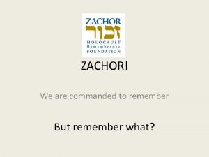 ZACHOR We are commanded to remember But remember