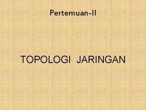 PertemuanII TOPOLOGI JARINGAN TOPOLOGI JARINGAN berdasarkan ARSITEKTUR Topologi