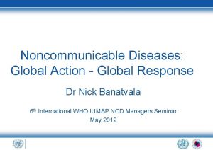 Noncommunicable Diseases Global Action Global Response Dr Nick