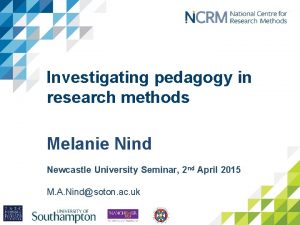 Investigating pedagogy in research methods Melanie Nind Newcastle
