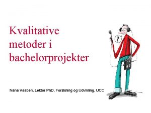 Kvalitative metoder i bachelorprojekter Nana Vaaben Lektor Ph