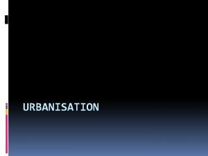 URBANISATION What is Urbanisation Urbanisation is the process