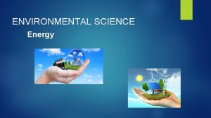ENVIRONMENTAL SCIENCE Energy Energy 3 Main Ideas E