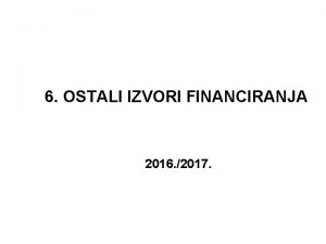 6 OSTALI IZVORI FINANCIRANJA 2016 2017 Osnovni pojmovi