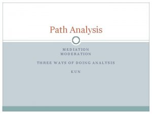 Path Analysis MEDIATION MODERATION THREE WAYS OF DOING