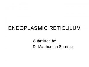 ENDOPLASMIC RETICULUM Submitted by Dr Madhurima Sharma Endoplasmic