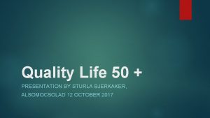 Quality Life 50 PRESENTATION BY STURLA BJERKAKER ALSOMOCSOLAD