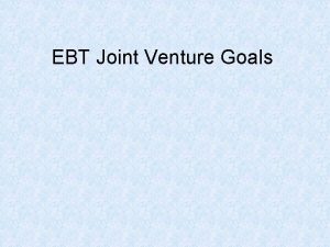 EBT Joint Venture Goals EBT Joint Venture Goals