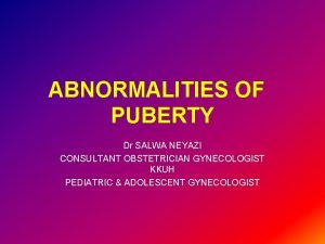ABNORMALITIES OF PUBERTY Dr SALWA NEYAZI CONSULTANT OBSTETRICIAN