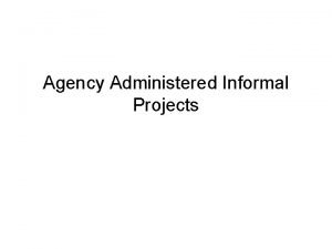 Agency Administered Informal Projects Agenda Agency Administered ProjectsInformals