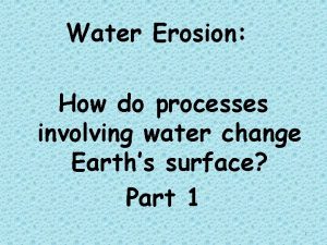 Water Erosion How do processes involving water change