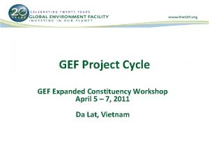 GEF Project Cycle GEF Expanded Constituency Workshop April