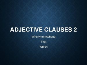 ADJECTIVE CLAUSES 2 Whowhomwhose That Which 2 Adjective
