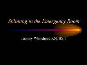 Splinting in the Emergency Room Tammy Whitehead RN