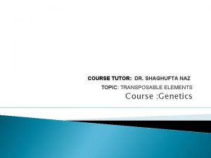 COURSE TUTOR DR SHAGHUFTA NAZ TOPIC TRANSPOSABLE ELEMENTS