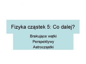 Fizyka czstek 5 Co dalej Brakujce wtki Perspektywy