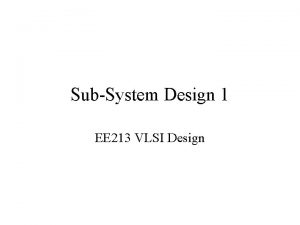 SubSystem Design 1 EE 213 VLSI Design Introduction