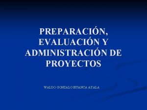 PREPARACIN EVALUACIN Y ADMINISTRACIN DE PROYECTOS WALDO GONZALO
