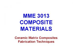 MME 3013 COMPOSITE MATERIALS Ceramic Matrix Composites Fabrication