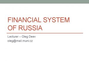 FINANCIAL SYSTEM OF RUSSIA Lecturer Oleg Deev olegmail