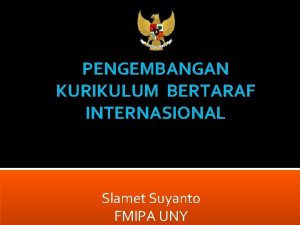 PENGEMBANGAN KURIKULUM BERTARAF INTERNASIONAL Slamet Suyanto FMIPA UNY