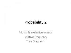 Probability 2 Mutually exclusive events Relative frequency Tree