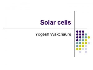 Solar cells Yogesh Wakchaure Overview l l Solar