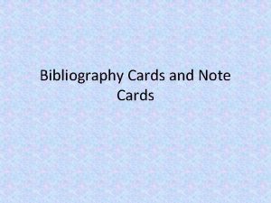 Bibliography Cards and Note Cards Bibliography Cards You