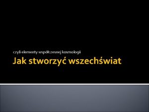 czyli elementy wspczesnej kosmologii Jak stworzy wszechwiat Kosmologia