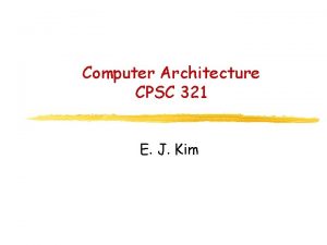 Computer Architecture CPSC 321 E J Kim Overview