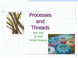 Processes and Threads Prof Sirer CS 4410 Cornell