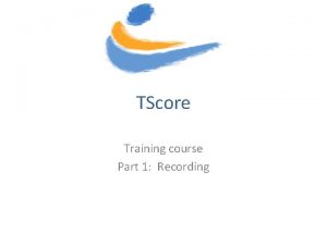 TScore Training course Part 1 Recording Agenda Part