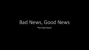 Bad News Good News No Fake News Therefore