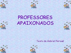 PROFESSORES APAIXONADOS Texto de Gabriel Periss PROFESSORES E