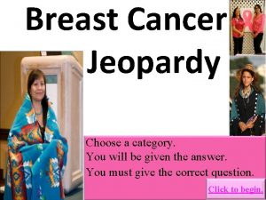 Breast Cancer Jeopardy Choose a category You will