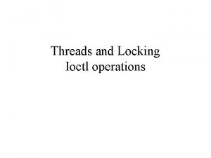 Threads and Locking Ioctl operations Threads Lightweight processes