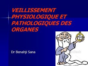 VEILLISSEMENT PHYSIOLOGIQUE ET PATHOLOGIQUES DES ORGANES Dr Benahji
