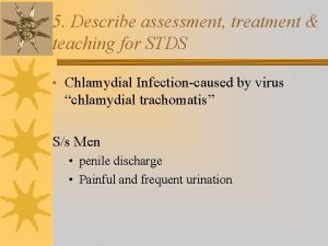 5 Describe assessment treatment teaching for STDS Chlamydial