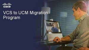 VCS to UCM Migration Program Customers with VCS