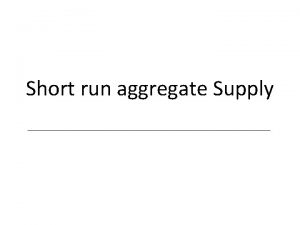 Short run aggregate Supply Learning objectives To appreciate
