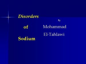 Disorders of Sodium By Mohammad ElTahlawi OBJECTIVES To