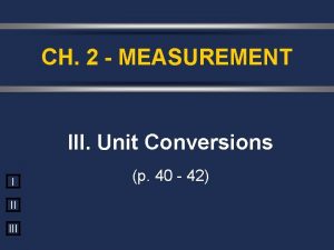 CH 2 MEASUREMENT III Unit Conversions I II