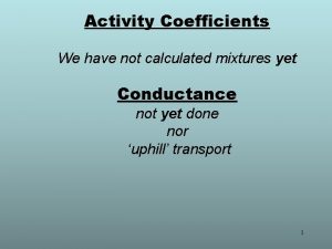 Activity Coefficients We have not calculated mixtures yet