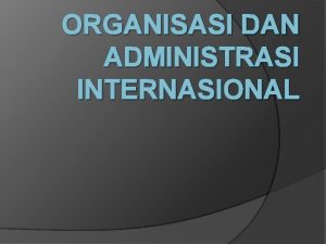 ORGANISASI DAN ADMINISTRASI INTERNASIONAL Untuk memperoleh pengertian mengenai