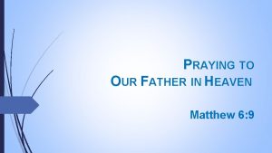 PRAYING TO OUR FATHER IN HEAVEN Matthew 6